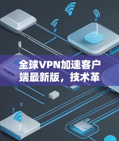 全球VPN加速客户端最新版，技术革新与用户体验提升