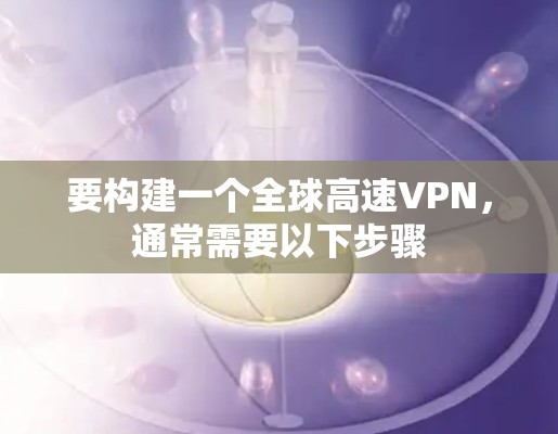 要构建一个全球高速VPN,通常需要以下步骤 要构建一个全球高速VPN,通常需要以下步骤