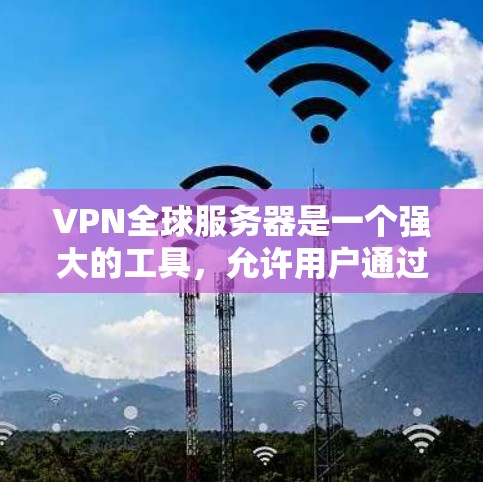 VPN全球服务器是一个强大的工具,允许用户通过网络访问世界各地的服务器,如公司内部服务器或外部网站。以下是使用VPN全球服务器的步骤和注意事项 VPN全球服务器是一个强大的工具,允许用户通过网络访问世界各地的服务器,如公司内部服务器或外部网站。以下是使用VPN全球服务器的步骤和注意事项