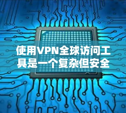 使用VPN全球访问工具是一个复杂但安全的过程，需要综合考虑多个因素。以下是一个清晰的步骤指南