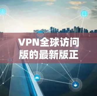VPN全球访问版的最新版正在快速发展，尤其是在云计算、区块链技术和虚拟网络技术的结合下，用户可以享受更安全、更高效的访问体验。以下是 VPN 全球访问版的新版技术特点和应用