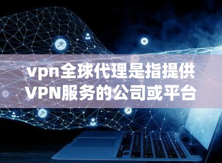 vpn全球代理是指提供VPN服务的公司或平台，这些公司通常会覆盖全球范围内的用户，提供安全的网络连接和数据保护功能。以下是关于VPN全球代理的详细信息