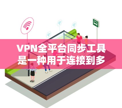 VPN全平台同步工具是一种用于连接到多个VPN平台的工具，通常通过单个设备实现多平台同步。以下是对这些工具的详细分析和建议
