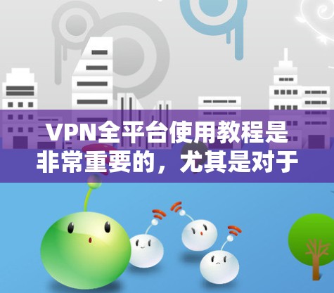 VPN全平台使用教程是非常重要的，尤其是对于那些想确保安全和隐私的用户来说。下面将为你详细讲解如何使用VPN。我们还为你提供了一些实用的小贴士，帮助你更好地使用VPN