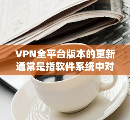 VPN全平台版本的更新通常是指软件系统中对所有VPN服务的集成、配置、管理和优化。以下是一些常见的VPN全平台版本的更新情况和可能的功能