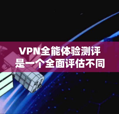 VPN全能体验测评是一个全面评估不同VPN服务的综合报告，涵盖了安全性、速度、安全性和可靠性等多个方面。以下是对这份测评的进一步解释和扩展