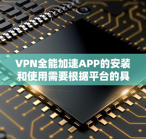 VPN全能加速APP的安装和使用需要根据平台的具体规则和授权来决定。以下是一些通用的步骤和注意事项，帮助您进行安装