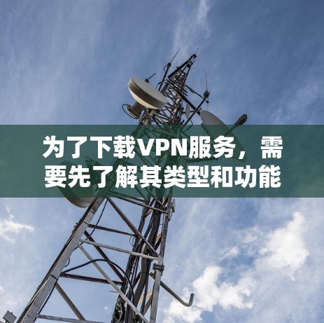 为了下载VPN服务，需要先了解其类型和功能。以下是针对不同需求的建议