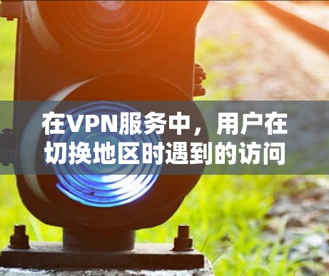在VPN服务中，用户在切换地区时遇到的访问地限制可能是多种因素综合作用的结果。以下是详细的解决方案
