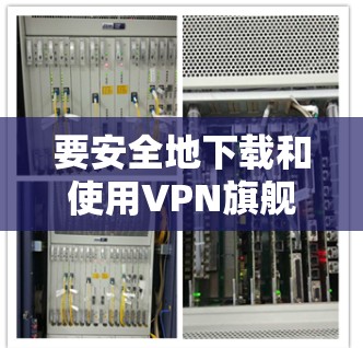 要安全地下载和使用VPN旗舰版的iOS应用，可以按照以下步骤进行