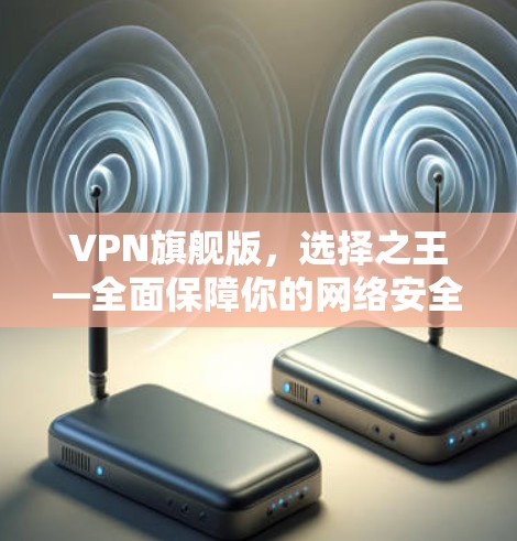 VPN旗舰版，选择之王—全面保障你的网络安全