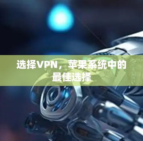 选择VPN,苹果系统中的最佳选择 选择VPN,苹果系统中的最佳选择