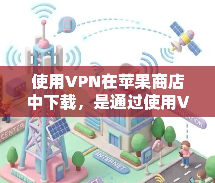 使用VPN在苹果商店中下载，是通过使用VPN应用程序来连接到外部网络，实现数据加密、安全传输和访问。以下是详细的步骤指南