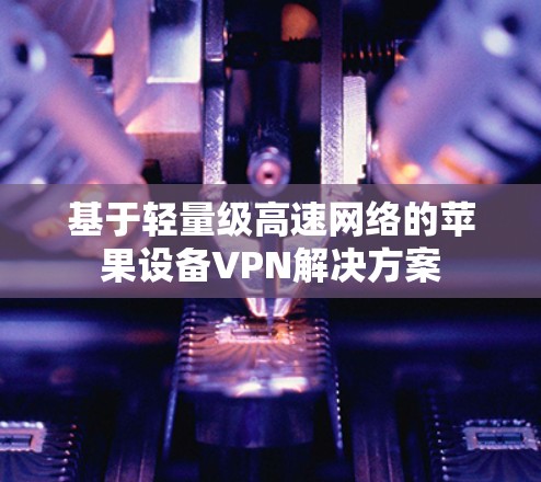 基于轻量级高速网络的苹果设备VPN解决方案