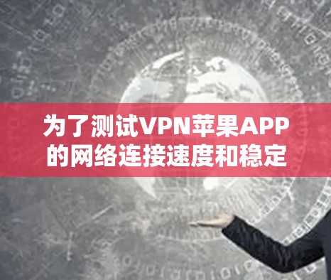 为了测试VPN苹果APP的网络连接速度和稳定性，可以按照以下步骤进行