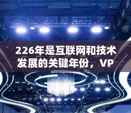 226年是互联网和技术发展的关键年份，VPN软件也会在性能、安全性和扩展性等方面做出进一步的改进。以下是226年热门VPN软件的评测和分析