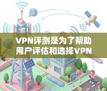 VPN评测是为了帮助用户评估和选择VPN服务，提供客观、权威的评价。以下是关于VPN评测的一些关键点