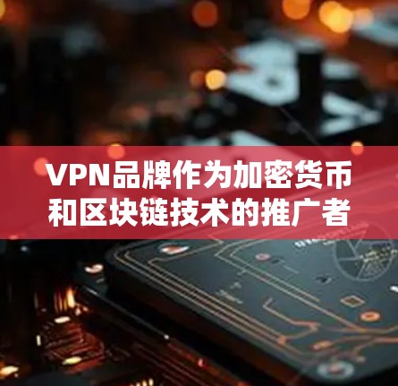 VPN品牌作为加密货币和区块链技术的推广者，其实力主要取决于其技术实力、用户覆盖、市场影响力以及运营效率等方面。以下是对一些知名VPN品牌的实力分析