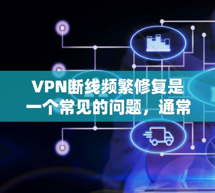 VPN断线频繁修复是一个常见的问题，通常与VPN服务器、加速器、网络连接等方面有关。以下是一些可能的解决方法