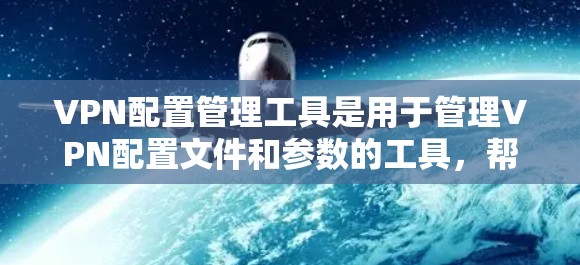 VPN配置管理工具是用于管理VPN配置文件和参数的工具，帮助用户高效配置和管理VPN环境。以下是详细的步骤指南