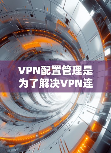 VPN配置管理是为了解决VPN连接问题而进行的配置，确保VPN网络的稳定性和安全性。以下是一些常见的VPN配置管理步骤和注意事项