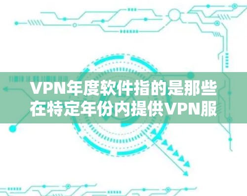 VPN年度软件指的是那些在特定年份内提供VPN服务的软件，通常是在该年份内免费运行或定期提供，而之后不再支持。这些软件可能在该年份内提供免费使用或免费配置，而之后不再提供或不再支持