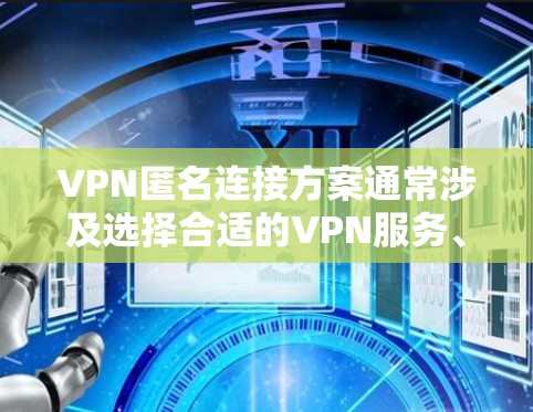VPN匿名连接方案通常涉及选择合适的VPN服务、设置匿名连接功能、选择适合使用设备，并确保网络的安全性。以下是一个概述性的方案