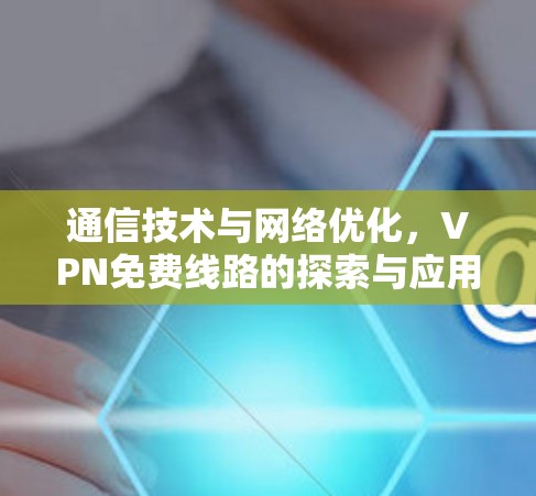 通信技术与网络优化，VPN免费线路的探索与应用