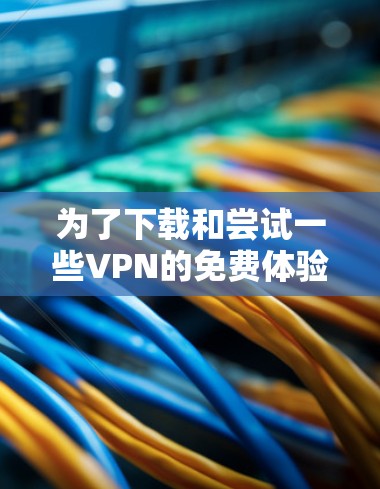 为了下载和尝试一些VPN的免费体验，您可以按照以下步骤进行