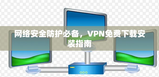 网络安全防护必备，VPN免费下载安装指南