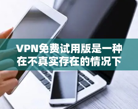 VPN免费试用版是一种在不真实存在的情况下连接两个或多个网络的设备，通常提供一定的使用体验。以下是对VPN免费试用版的详细分析