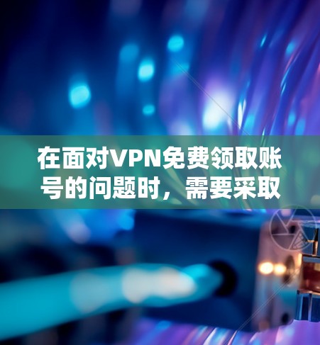 在面对VPN免费领取账号的问题时,需要采取以下步骤来保护自己和确保安全 在面对VPN免费领取账号的问题时,需要采取以下步骤来保护自己和确保安全