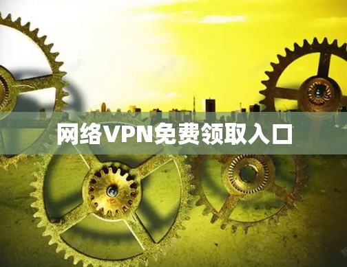 网络VPN免费领取入口 网络VPN免费领取入口