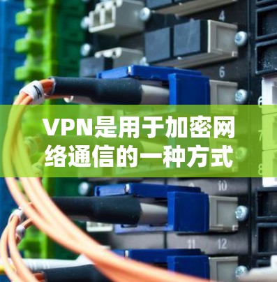 VPN是用于加密网络通信的一种方式，可以保护个人身份信息和在线活动的安全。如果你对VPN客户端的使用感兴趣，以下是一些常见的VPN推荐和使用方法