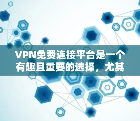 VPN免费连接平台是一个有趣且重要的选择，尤其在安全和效率方面。以下是各个平台的总结和推荐