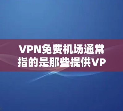 VPN免费机场通常指的是那些提供VPN服务的机场，或者在机场使用VPN服务。然而，VPN本身并不是免费的，它需要通过加密技术来保护数据，通常需要付费使用