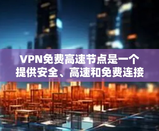 VPN免费高速节点是一个提供安全、高速和免费连接的网络服务，旨在帮助用户在线访问个人网站、社交媒体等。以下是关于这些服务的详细分析