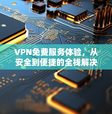 VPN免费服务体验，从安全到便捷的全栈解决方案
