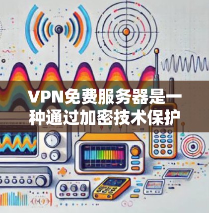 VPN免费服务器是一种通过加密技术保护用户数据安全的网络服务，用户可以利用这些服务器进行在线浏览、下载等用途。以下是关于如何使用VPN免费服务器的详细步骤