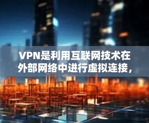 VPN是利用互联网技术在外部网络中进行虚拟连接，以获取不同语言和地区的资源。以下是关于VPN的详细步骤指南，帮助您更好地理解和使用VPN
