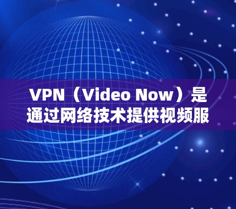 VPN（Video Now）是通过网络技术提供视频服务的一种方式，常用于保护个人隐私、防止网络诈骗、或者在特定场景下的视频通话。以下是关于VPN的一些基本信息和推荐