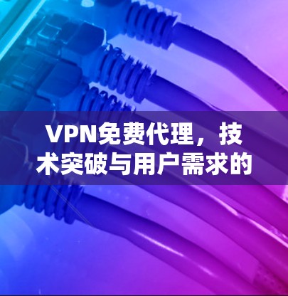 VPN免费代理，技术突破与用户需求的平衡