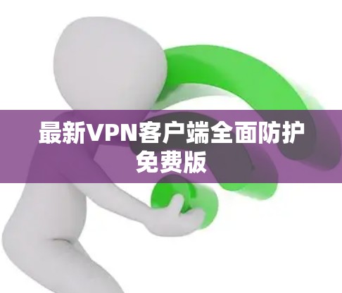 最新VPN客户端全面防护免费版