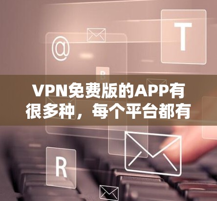 VPN免费版的APP有很多种，每个平台都有其独特的特点和功能。以下是一些常见的VPN免费版应用