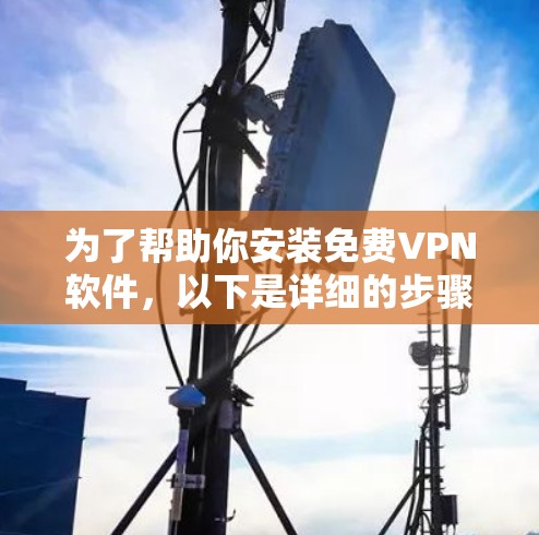 为了帮助你安装免费VPN软件，以下是详细的步骤和信息