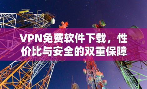 VPN免费软件下载,性价比与安全的双重保障 VPN免费软件下载,性价比与安全的双重保障