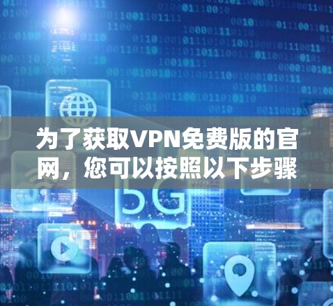 为了获取VPN免费版的官网，您可以按照以下步骤进行