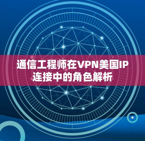 通信工程师在VPN美国IP连接中的角色解析