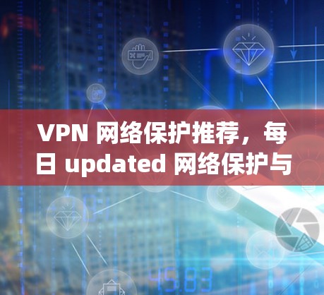 VPN 网络保护推荐，每日 updated 网络保护与VPN推荐