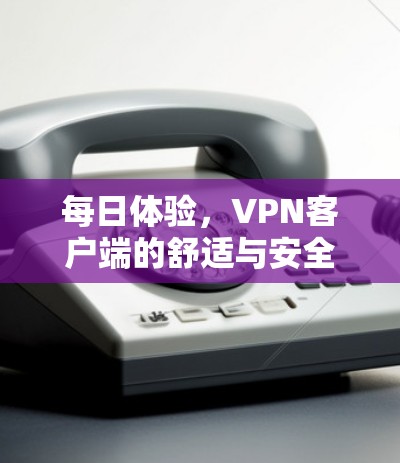 每日体验，VPN客户端的舒适与安全体验